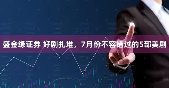 盛金缘证券 好剧扎堆，7月份不容错过的5部美剧