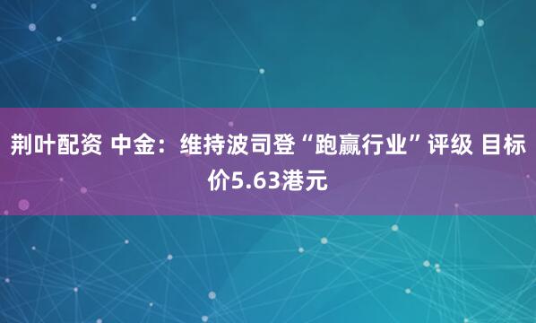 荆叶配资 中金：维持波司登“跑赢行业”评级 目标价5.63港元