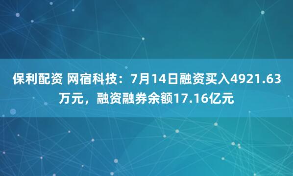 保利配资 网宿科技：7月14日融资买入4921.63万元，融资融券余额17.16亿元