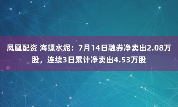 凤凰配资 海螺水泥：7月14日融券净卖出2.08万股，连续3日累计净卖出4.53万股
