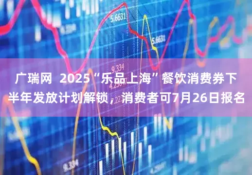 广瑞网  2025“乐品上海”餐饮消费券下半年发放计划解锁，消费者可7月26日报名