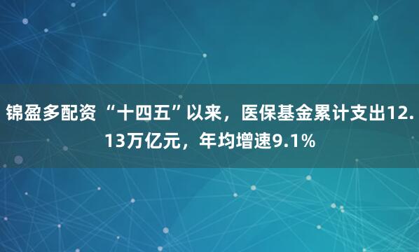 锦盈多配资 “十四五”以来，医保基金累计支出12.13万亿元，年均增速9.1%