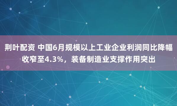 荆叶配资 中国6月规模以上工业企业利润同比降幅收窄至4.3%，装备制造业支撑作用突出