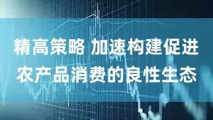精高策略 加速构建促进农产品消费的良性生态