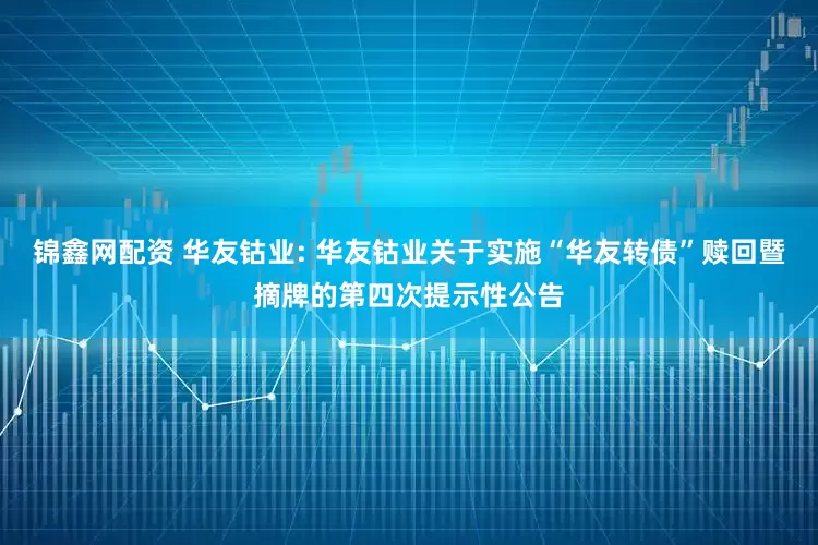 锦鑫网配资 华友钴业: 华友钴业关于实施“华友转债”赎回暨摘牌的第四次提示性公告