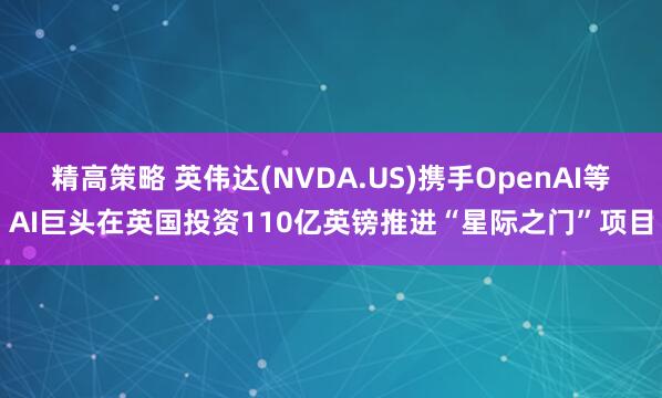 精高策略 英伟达(NVDA.US)携手OpenAI等AI巨头在英国投资110亿英镑推进“星际之门”项目