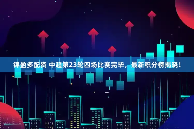 锦盈多配资 中超第23轮四场比赛完毕，最新积分榜揭晓！