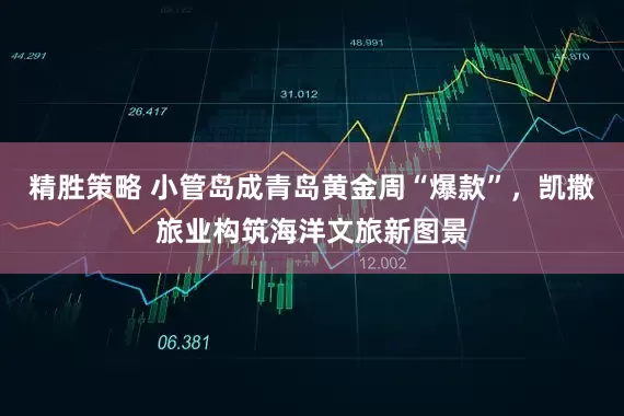 精胜策略 小管岛成青岛黄金周“爆款”，凯撒旅业构筑海洋文旅新图景