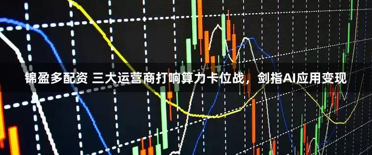 锦盈多配资 三大运营商打响算力卡位战，剑指AI应用变现