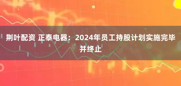 荆叶配资 正泰电器：2024年员工持股计划实施完毕并终止