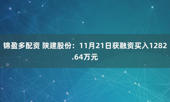 锦盈多配资 陕建股份：11月21日获融资买入1282.64万元