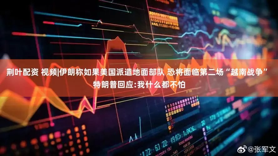 荆叶配资 视频|伊朗称如果美国派遣地面部队 恐将面临第二场“越南战争” 特朗普回应:我什么都不怕