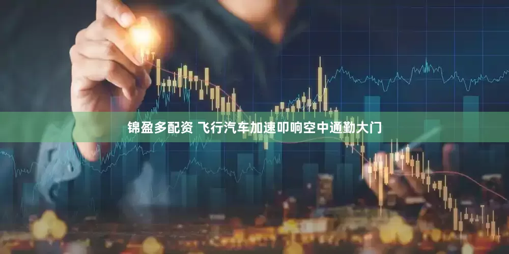 锦盈多配资 飞行汽车加速叩响空中通勤大门