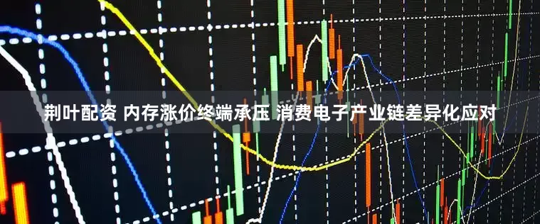 荆叶配资 内存涨价终端承压 消费电子产业链差异化应对