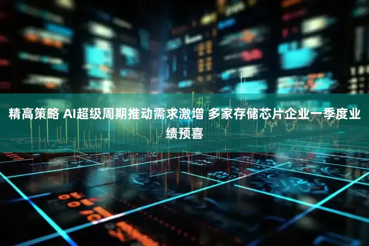 精高策略 AI超级周期推动需求激增 多家存储芯片企业一季度业绩预喜
