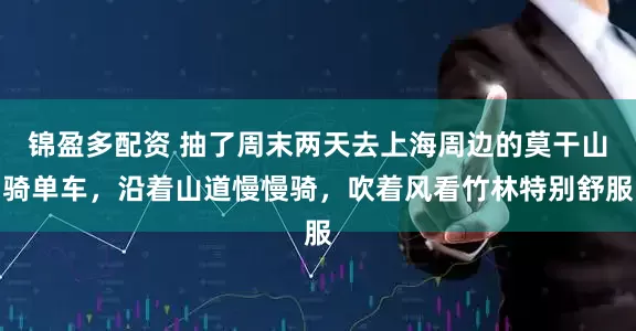 锦盈多配资 抽了周末两天去上海周边的莫干山骑单车，沿着山道慢慢骑，吹着风看竹林特别舒服