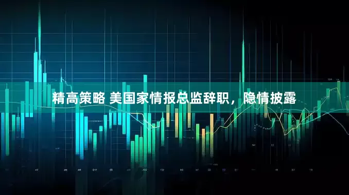 精高策略 美国家情报总监辞职，隐情披露