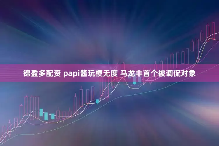 锦盈多配资 papi酱玩梗无度 马龙非首个被调侃对象